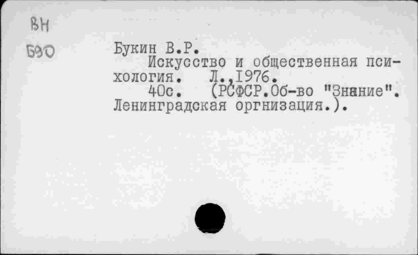 ﻿ВН
5^0 Букин В.Р.
Искусство и общественная психология. Л..1976.
40с. (РСФСР.Об-во "Знание”. Ленинградская оргнизация.).